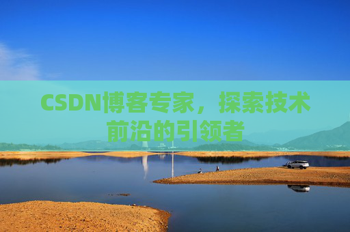 CSDN博客专家，探索技术前沿的引领者